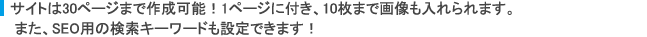 サイトは30ページまで作成可能！1ページに付き、10枚まで画像も入れられます。また、SEO用の検索キーワードも設定できます！
