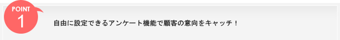 ポイント1、自由に設定できるアンケート機能で顧客の意向をキャッチ！ 